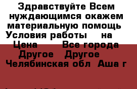 Здравствуйте.Всем нуждающимся окажем материальную помощь. Условия работы 50 на 5 › Цена ­ 1 - Все города Другое » Другое   . Челябинская обл.,Аша г.